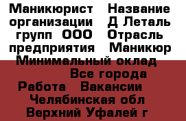 Маникюрист › Название организации ­ Д Леталь групп, ООО › Отрасль предприятия ­ Маникюр › Минимальный оклад ­ 15 000 - Все города Работа » Вакансии   . Челябинская обл.,Верхний Уфалей г.